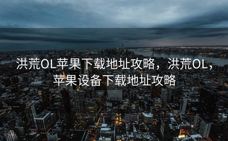 洪荒OL苹果下载地址攻略，洪荒OL，苹果设备下载地址攻略