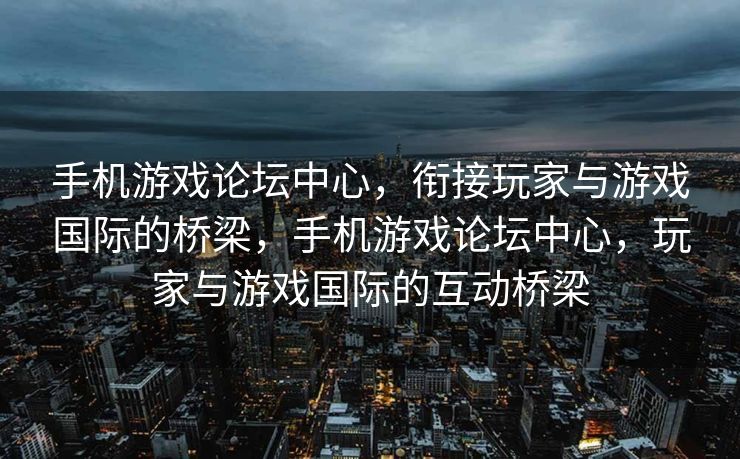 手机游戏论坛中心，衔接玩家与游戏国际的桥梁，手机游戏论坛中心，玩家与游戏国际的互动桥梁