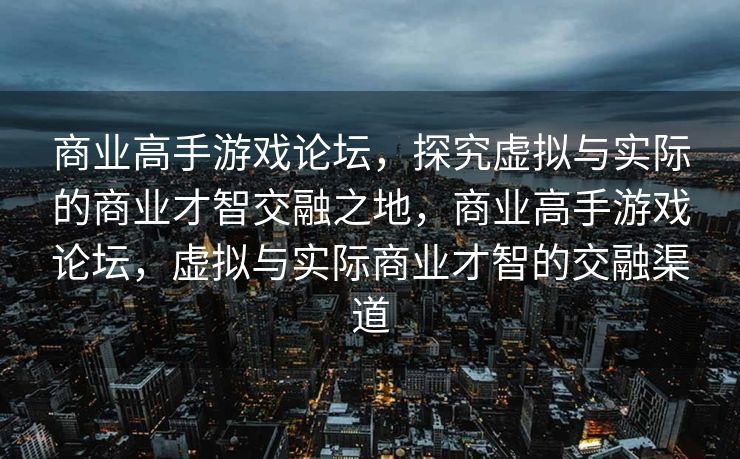 商业高手游戏论坛，探究虚拟与实际的商业才智交融之地，商业高手游戏论坛，虚拟与实际商业才智的交融渠道