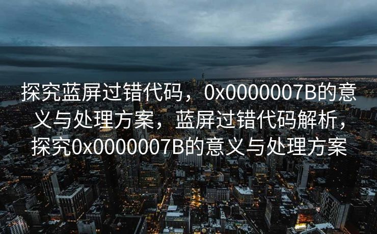 探究蓝屏过错代码,0x0000007B的意义与处理方案,蓝屏过错代码解析,探究0x0000007B的意义与处理方案 探究蓝屏过错代码,0x0000007B的意义与处理方案,蓝屏过错代码解析,探究0x0000007B的意义与处理方案