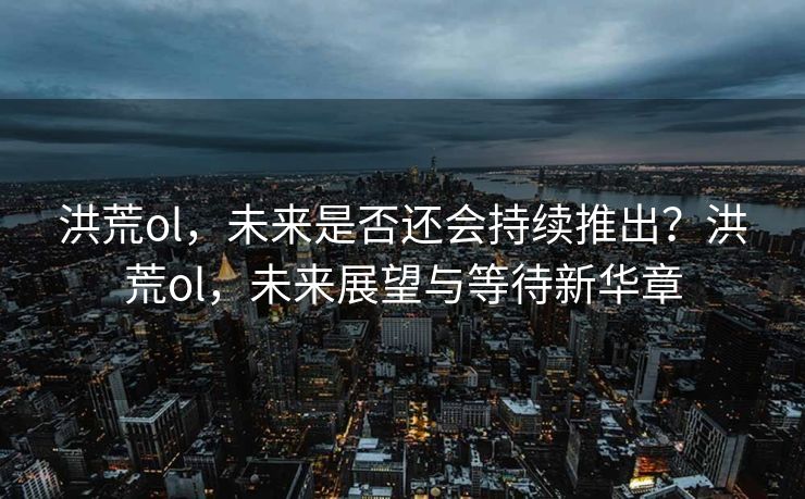 洪荒ol，未来是否还会持续推出？洪荒ol，未来展望与等待新华章