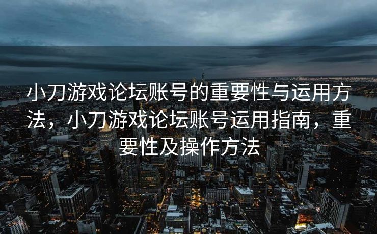 小刀游戏论坛账号的重要性与运用方法，小刀游戏论坛账号运用指南，重要性及操作方法