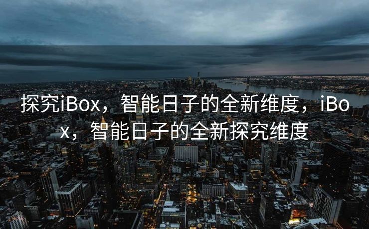 探究iBox，智能日子的全新维度，iBox，智能日子的全新探究维度