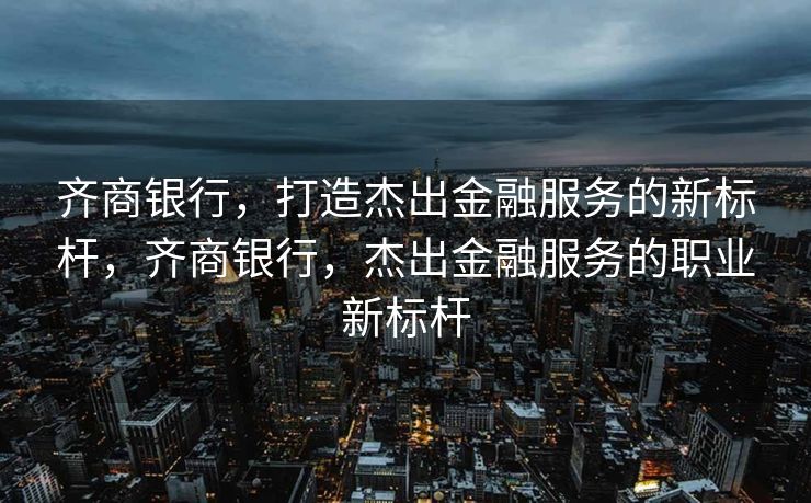 齐商银行，打造金融服务的卓越标杆