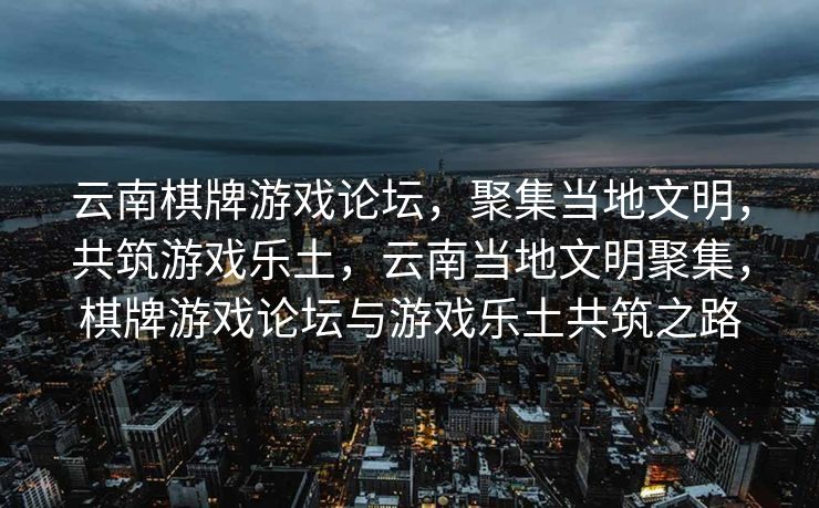 云南棋牌游戏论坛，聚集当地文明，共筑游戏乐土，云南当地文明聚集，棋牌游戏论坛与游戏乐土共筑之路