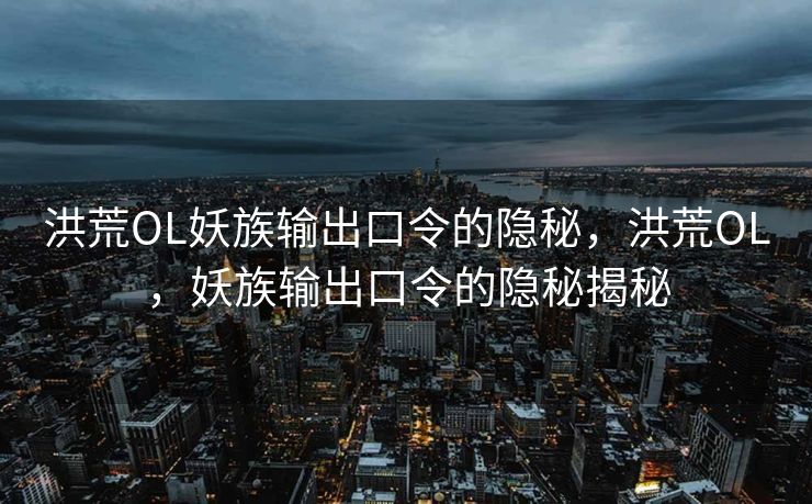 洪荒OL妖族输出口令的隐秘，洪荒OL，妖族输出口令的隐秘揭秘