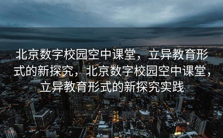 北京数字校园空中课堂，立异教育形式的新探究，北京数字校园空中课堂，立异教育形式的新探究实践