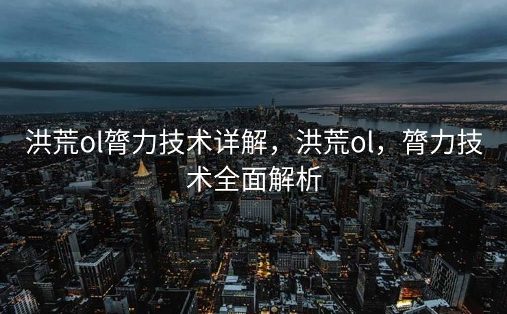 洪荒ol膂力技术详解，洪荒ol，膂力技术全面解析