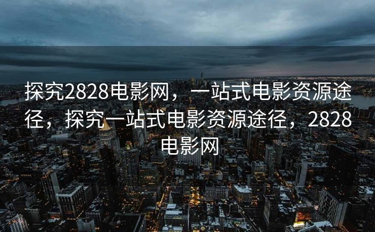 探究2828电影网，一站式电影资源途径，探究一站式电影资源途径，2828电影网