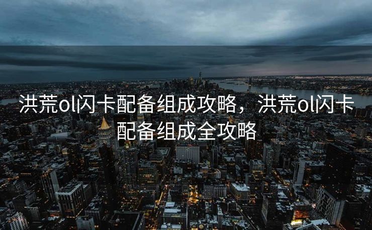 洪荒ol闪卡配备组成攻略，洪荒ol闪卡配备组成全攻略