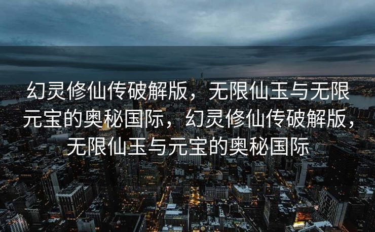 幻灵修仙传破解版，无限仙玉与无限元宝的奥秘国际，幻灵修仙传破解版，无限仙玉与元宝的奥秘国际