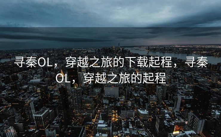 寻秦OL，穿越之旅的下载起程，寻秦OL，穿越之旅的起程