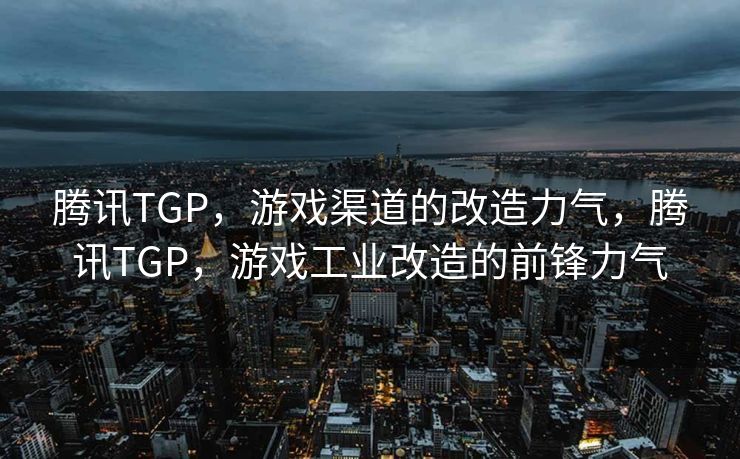 腾讯TGP,游戏渠道的改造力气,腾讯TGP,游戏工业改造的前锋力气 腾讯TGP,游戏渠道的改造力气,腾讯TGP,游戏工业改造的前锋力气