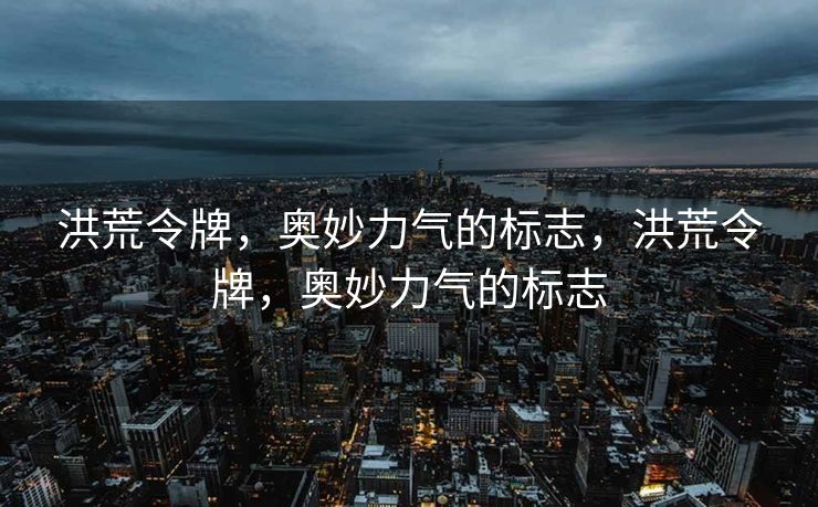 洪荒令牌，奥妙力气的标志，洪荒令牌，奥妙力气的标志