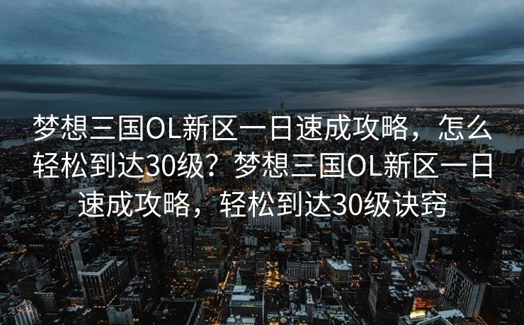 梦想三国OL新区一日速成攻略,怎么轻松到达30级?梦想三国OL新区一日速成攻略,轻松到达30级诀窍 梦想三国OL新区一日速成攻略,怎么轻松到达30级?梦想三国OL新区一日速成攻略,轻松到达30级诀窍