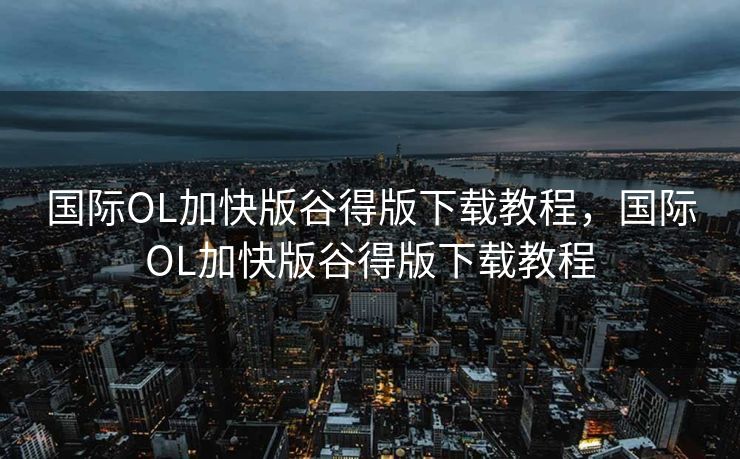 国际OL加快版谷得版下载教程，国际OL加快版谷得版下载教程