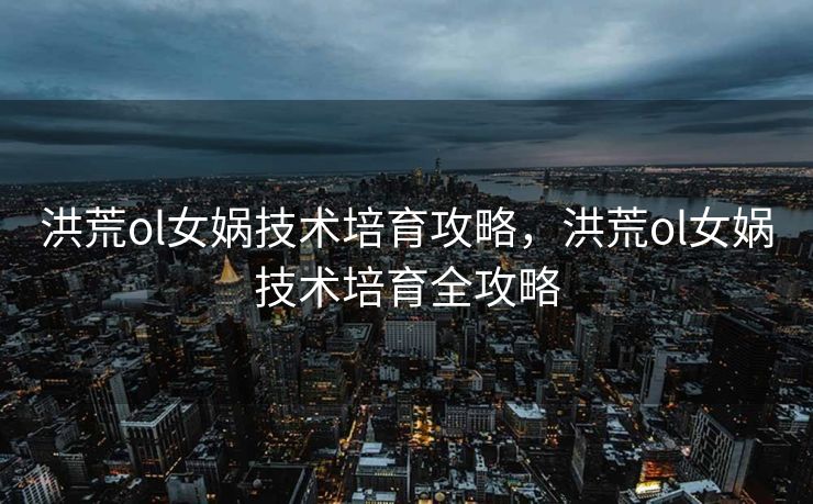 洪荒ol女娲技术培育攻略,洪荒ol女娲技术培育全攻略 洪荒ol女娲技术培育攻略,洪荒ol女娲技术培育全攻略