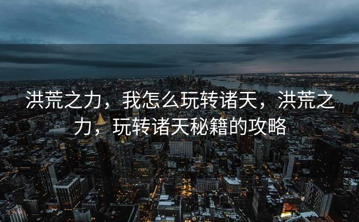 洪荒之力，我怎么玩转诸天，洪荒之力，玩转诸天秘籍的攻略