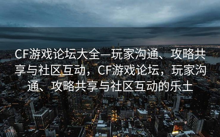 CF游戏论坛大全—玩家沟通、攻略共享与社区互动,CF游戏论坛,玩家沟通、攻略共享与社区互动的乐土 CF游戏论坛大全—玩家沟通、攻略共享与社区互动,CF游戏论坛,玩家沟通、攻略共享与社区互动的乐土