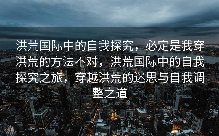 洪荒国际中的自我探究，必定是我穿洪荒的方法不对，洪荒国际中的自我探究之旅，穿越洪荒的迷思与自我调整之道