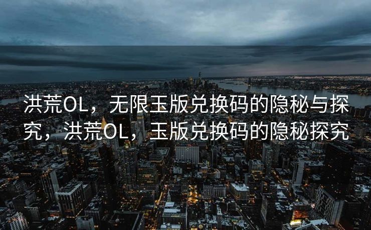 洪荒OL,无限玉版兑换码的隐秘与探究,洪荒OL,玉版兑换码的隐秘探究 洪荒OL,无限玉版兑换码的隐秘与探究,洪荒OL,玉版兑换码的隐秘探究
