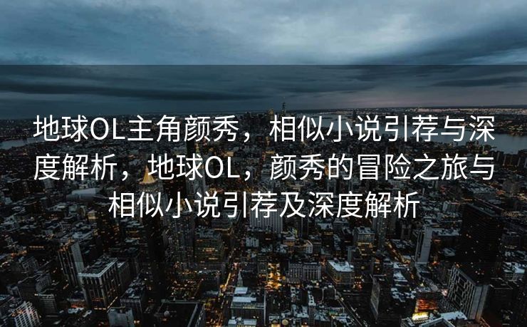 地球OL主角颜秀，相似小说引荐与深度解析，地球OL，颜秀的冒险之旅与相似小说引荐及深度解析