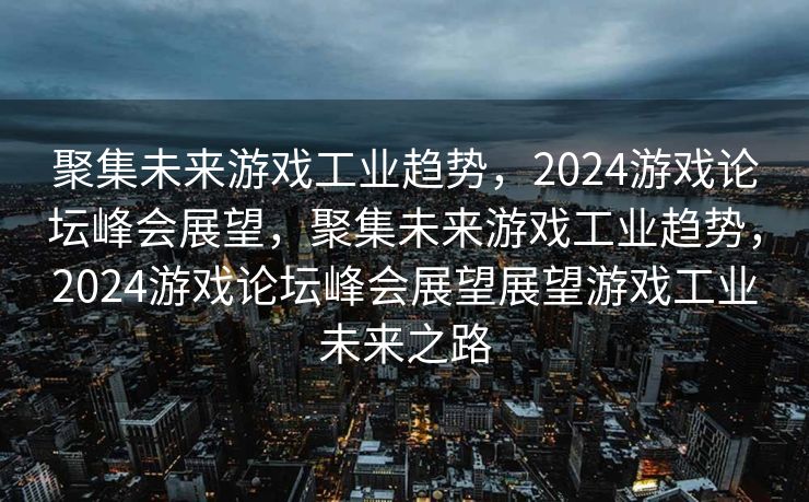 聚集未来游戏工业趋势，2024游戏论坛峰会展望，聚集未来游戏工业趋势，2024游戏论坛峰会展望展望游戏工业未来之路