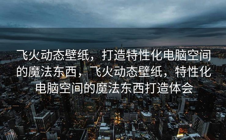飞火动态壁纸，打造特性化电脑空间的魔法东西，飞火动态壁纸，特性化电脑空间的魔法东西打造体会