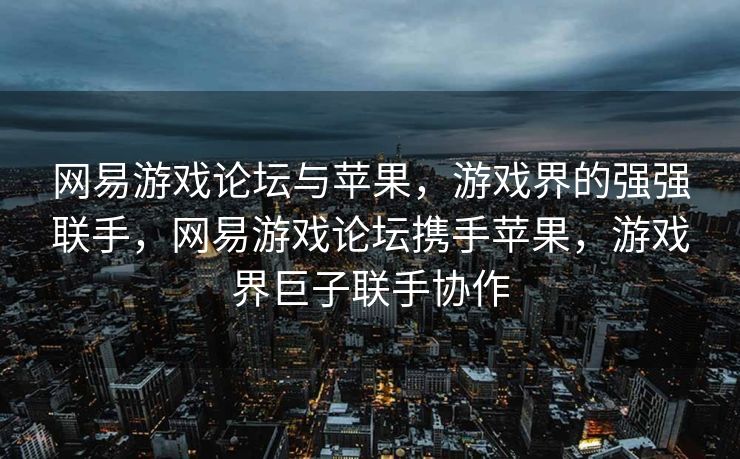 网易游戏论坛与苹果,游戏界的强强联手,网易游戏论坛携手苹果,游戏界巨子联手协作 网易游戏论坛与苹果,游戏界的强强联手,网易游戏论坛携手苹果,游戏界巨子联手协作