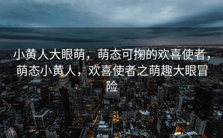 小黄人大眼萌,萌态可掬的欢喜使者,萌态小黄人,欢喜使者之萌趣大眼冒险 小黄人大眼萌,萌态可掬的欢喜使者,萌态小黄人,欢喜使者之萌趣大眼冒险