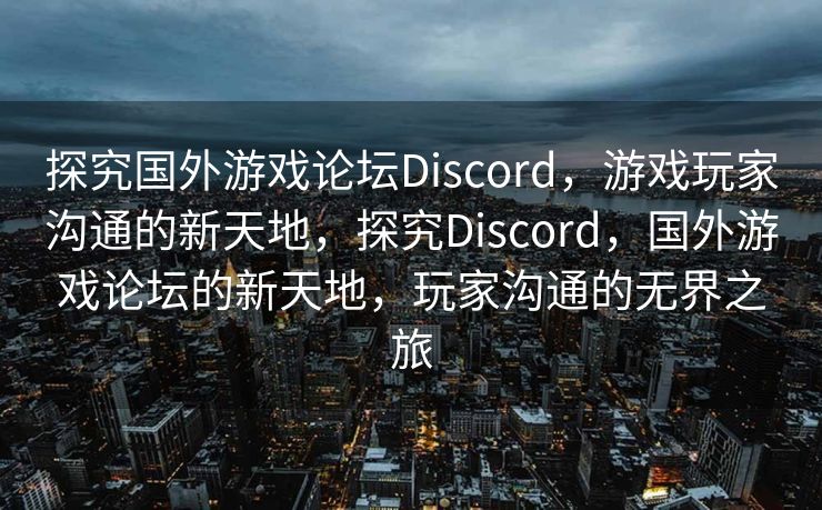 探究国外游戏论坛Discord，游戏玩家沟通的新天地，探究Discord，国外游戏论坛的新天地，玩家沟通的无界之旅