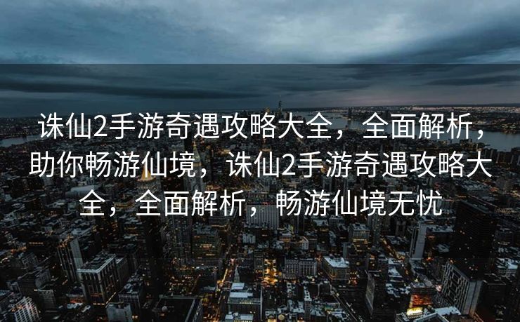 诛仙2手游奇遇攻略大全，全面解析，助你畅游仙境，诛仙2手游奇遇攻略大全，全面解析，畅游仙境无忧