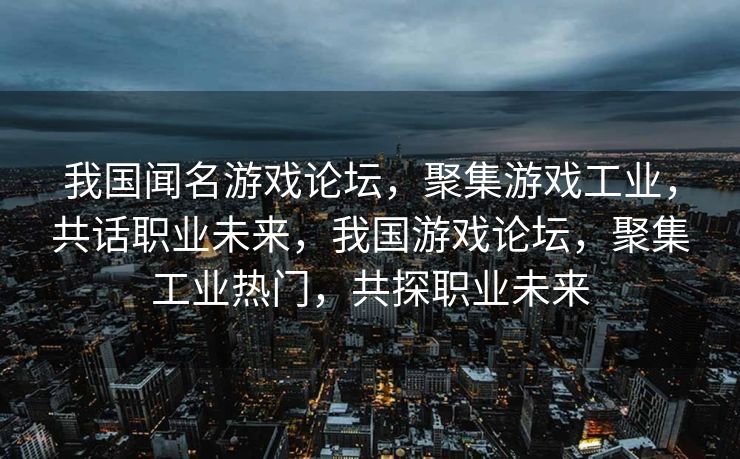 我国闻名游戏论坛，聚集游戏工业，共话职业未来，我国游戏论坛，聚集工业热门，共探职业未来