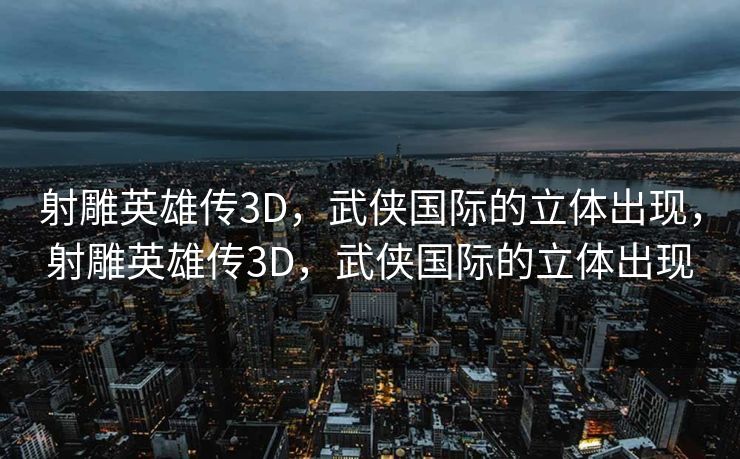 射雕英雄传3D，武侠国际的立体出现，射雕英雄传3D，武侠国际的立体出现
