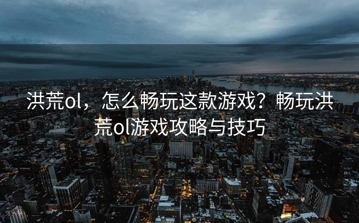 洪荒ol，怎么畅玩这款游戏？畅玩洪荒ol游戏攻略与技巧