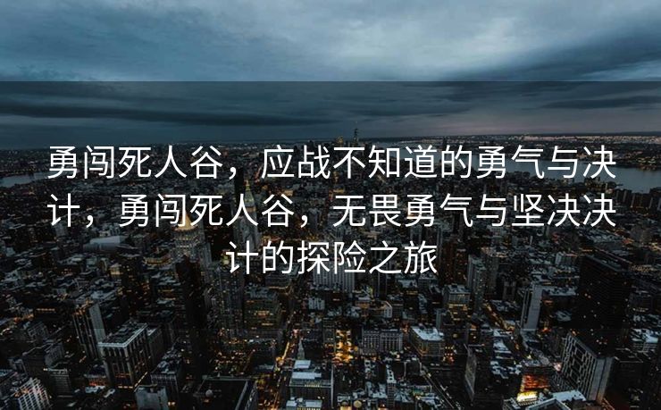 勇闯死人谷,应战不知道的勇气与决计,勇闯死人谷,无畏勇气与坚决决计的探险之旅 勇闯死人谷,应战不知道的勇气与决计,勇闯死人谷,无畏勇气与坚决决计的探险之旅