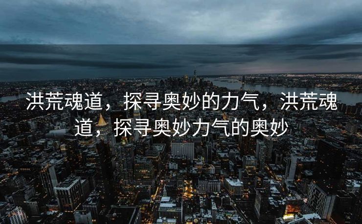 洪荒魂道，探寻奥妙的力气，洪荒魂道，探寻奥妙力气的奥妙