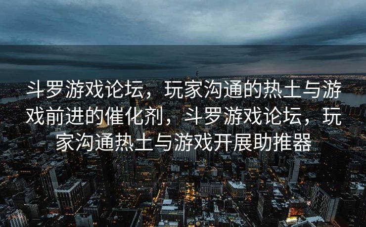 斗罗游戏论坛，玩家沟通的热土与游戏前进的催化剂，斗罗游戏论坛，玩家沟通热土与游戏开展助推器