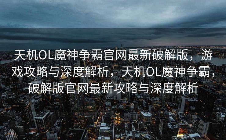 天机OL魔神争霸官网最新破解版,游戏攻略与深度解析,天机OL魔神争霸,破解版官网最新攻略与深度解析 天机OL魔神争霸官网最新破解版,游戏攻略与深度解析,天机OL魔神争霸,破解版官网最新攻略与深度解析