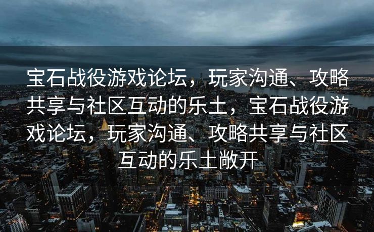 宝石战役游戏论坛,玩家沟通、攻略共享与社区互动的乐土,宝石战役游戏论坛,玩家沟通、攻略共享与社区互动的乐土敞开 宝石战役游戏论坛,玩家沟通、攻略共享与社区互动的乐土,宝石战役游戏论坛,玩家沟通、攻略共享与社区互动的乐土敞开