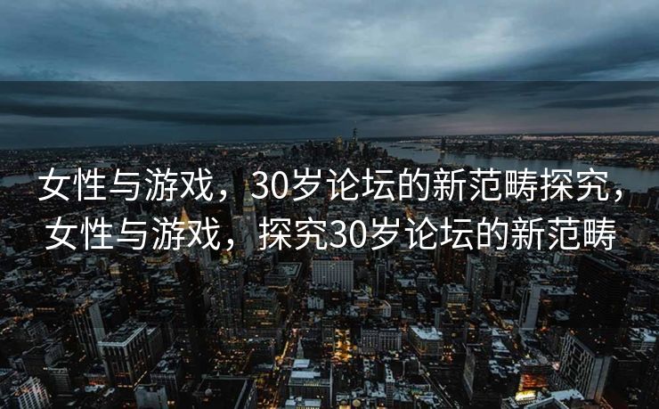 女性与游戏，30岁论坛的新范畴探究，女性与游戏，探究30岁论坛的新范畴