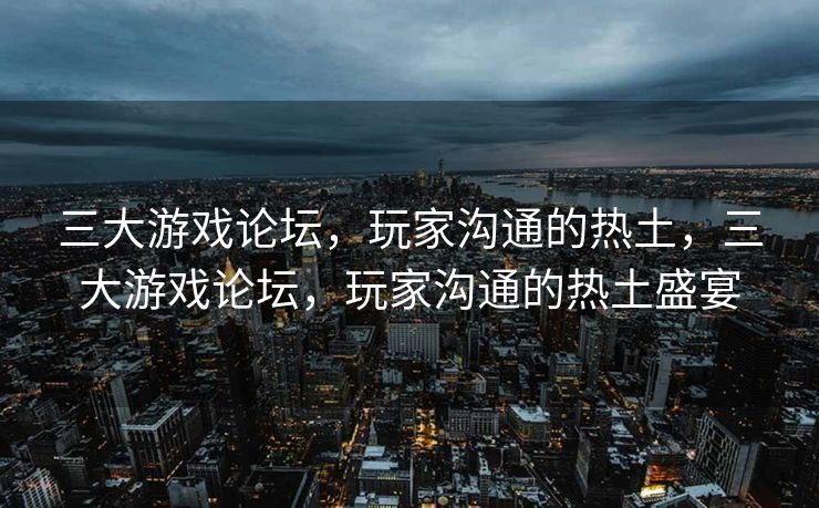 三大游戏论坛,玩家沟通的热土,三大游戏论坛,玩家沟通的热土盛宴 三大游戏论坛,玩家沟通的热土,三大游戏论坛,玩家沟通的热土盛宴