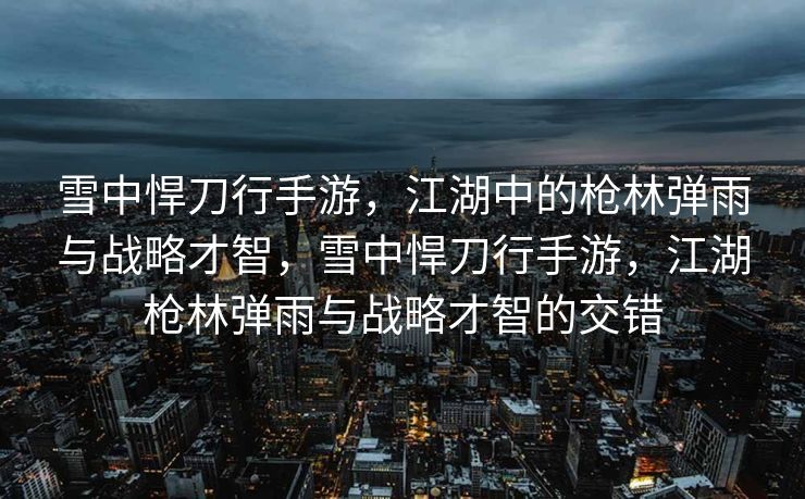 雪中悍刀行手游,江湖中的枪林弹雨与战略才智,雪中悍刀行手游,江湖枪林弹雨与战略才智的交错 雪中悍刀行手游,江湖中的枪林弹雨与战略才智,雪中悍刀行手游,江湖枪林弹雨与战略才智的交错