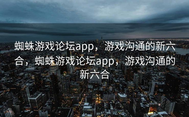 蜘蛛游戏论坛app，游戏沟通的新六合，蜘蛛游戏论坛app，游戏沟通的新六合