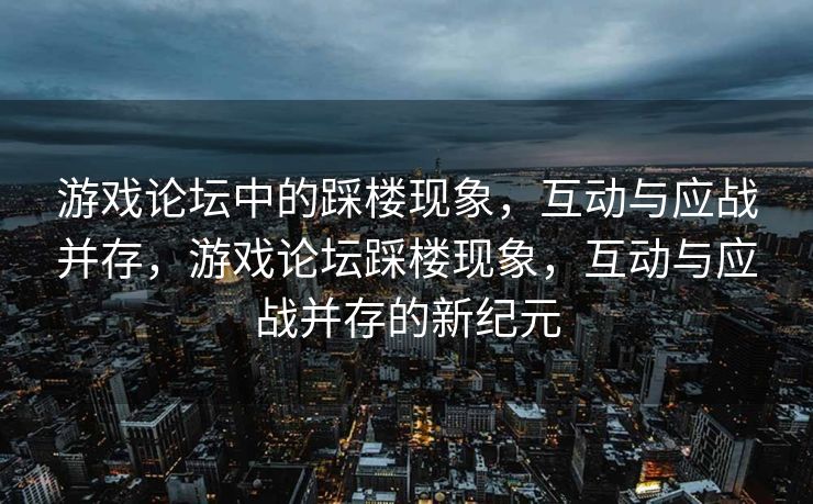 游戏论坛中的踩楼现象,互动与应战并存,游戏论坛踩楼现象,互动与应战并存的新纪元 游戏论坛中的踩楼现象,互动与应战并存,游戏论坛踩楼现象,互动与应战并存的新纪元