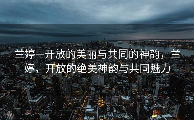 兰婷—开放的美丽与共同的神韵，兰婷，开放的绝美神韵与共同魅力