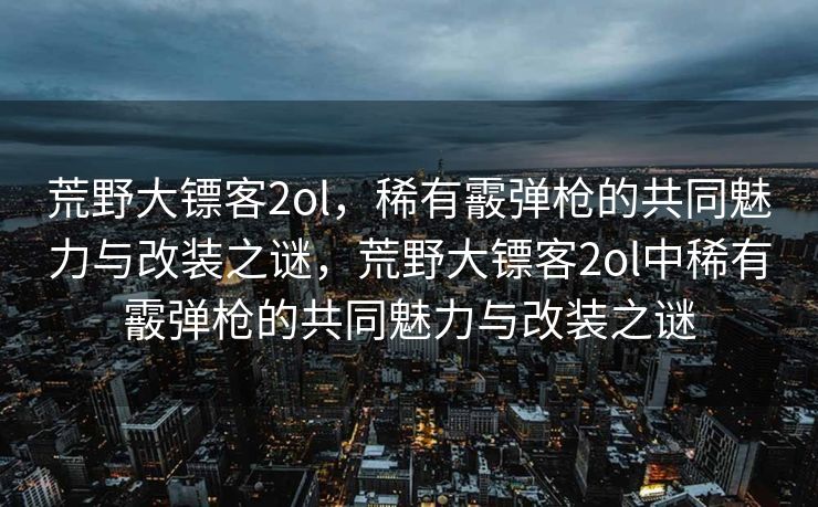 荒野大镖客2ol，稀有霰弹枪的共同魅力与改装之谜，荒野大镖客2ol中稀有霰弹枪的共同魅力与改装之谜