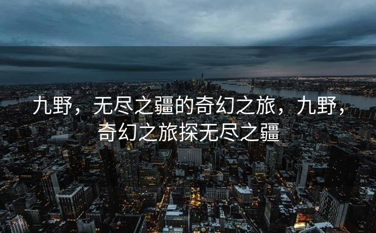 九野,无尽之疆的奇幻之旅,九野,奇幻之旅探无尽之疆 九野,无尽之疆的奇幻之旅,九野,奇幻之旅探无尽之疆