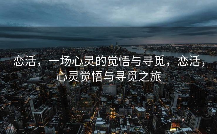 恋活,一场心灵的觉悟与寻觅,恋活,心灵觉悟与寻觅之旅 恋活,一场心灵的觉悟与寻觅,恋活,心灵觉悟与寻觅之旅