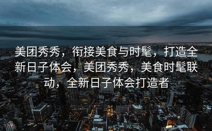 美团秀秀，衔接美食与时髦，打造全新日子体会，美团秀秀，美食时髦联动，全新日子体会打造者